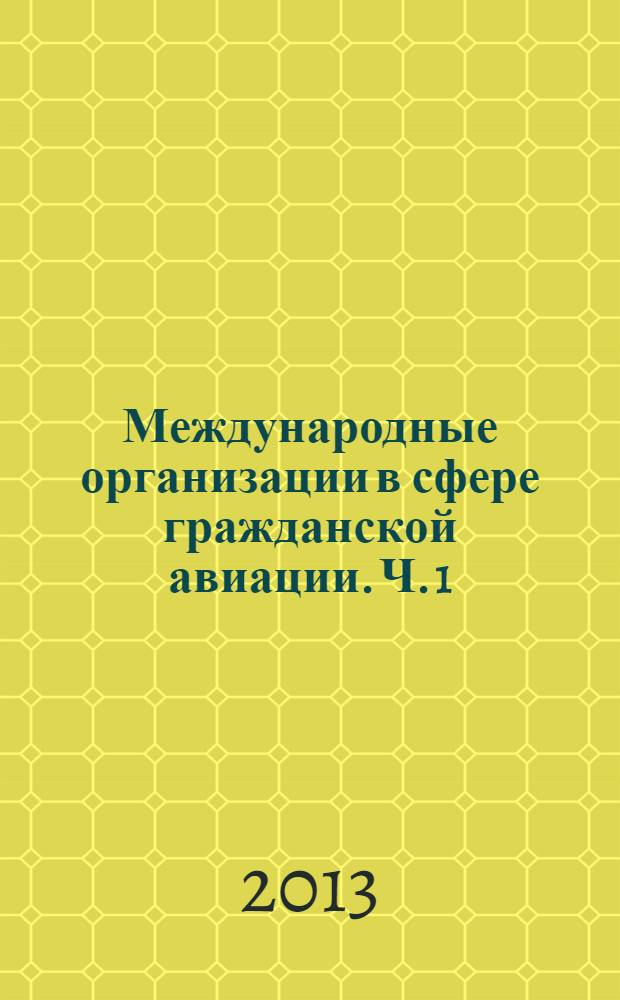 Международные организации в сфере гражданской авиации. Ч. 1 : Межгосударственные организации (ИКАО и другие межгосударственные организации)