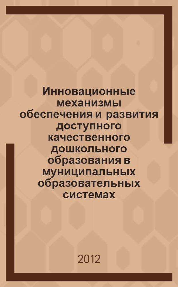 Инновационные механизмы обеспечения и развития доступного качественного дошкольного образования в муниципальных образовательных системах : сборник материалов Всероссийской научно-практической конференции (с международным участием), 27-28 ноября 2012 года