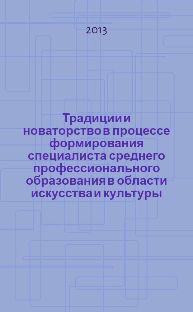 Традиции и новаторство в процессе формирования специалиста среднего профессионального образования в области искусства и культуры : материалы 1 научно-методической конференции, апрель 2013 г