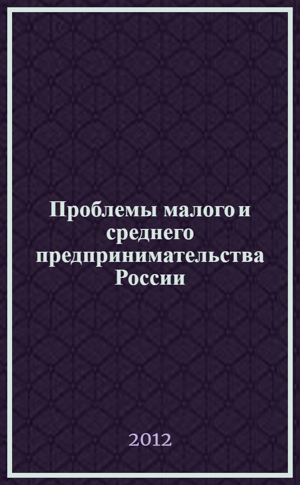 Проблемы малого и среднего предпринимательства России : материалы Всероссийской научно-практической конференции, (г. Нижний Новгород, 4-5 октября 2012 г.)