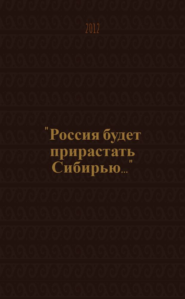 "Россия будет прирастать Сибирью..." : материалы региональной научной конференции, Сургут, 9 ноября 2012 года