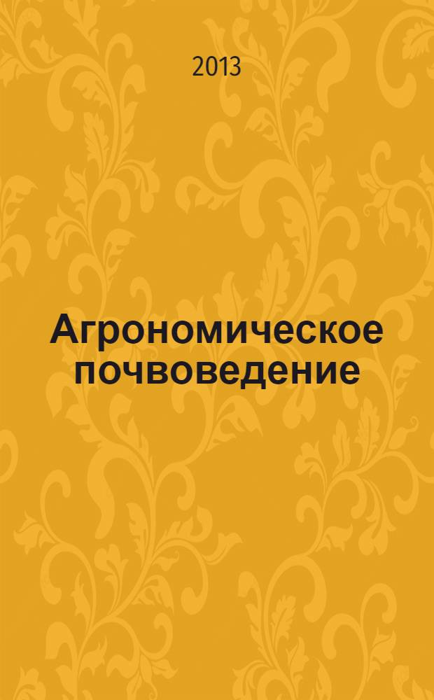 Агрономическое почвоведение : учебник для студентов высших учебных заведений, обучающихся по направлению "Агрохимия и агропочвоведение"
