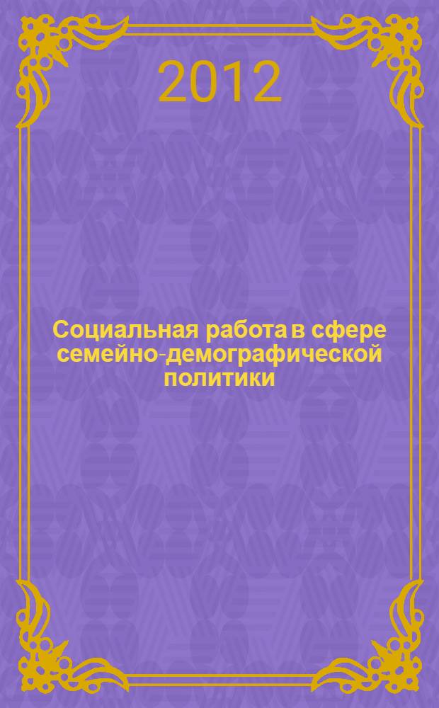 Социальная работа в сфере семейно-демографической политики: теоретические и прикладные аспекты : материалы III Международной заочной научно-практической конференции (Саранск, 16 ноября 2012 г.)