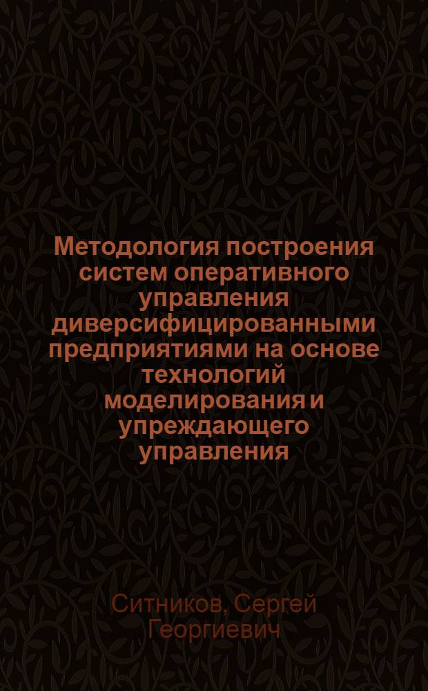 Методология построения систем оперативного управления диверсифицированными предприятиями на основе технологий моделирования и упреждающего управления : автореферат диссертации на соискание ученой степени д. т. н. : специальность 05.13.10 <Упр. в соц. и эконом. систем.>