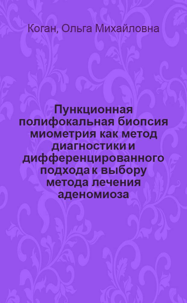 Пункционная полифокальная биопсия миометрия как метод диагностики и дифференцированного подхода к выбору метода лечения аденомиоза : автореферат диссертации на соискание ученой степени к. м. н. : специальность 14.01.01 <Акушерс. и гинекол.>