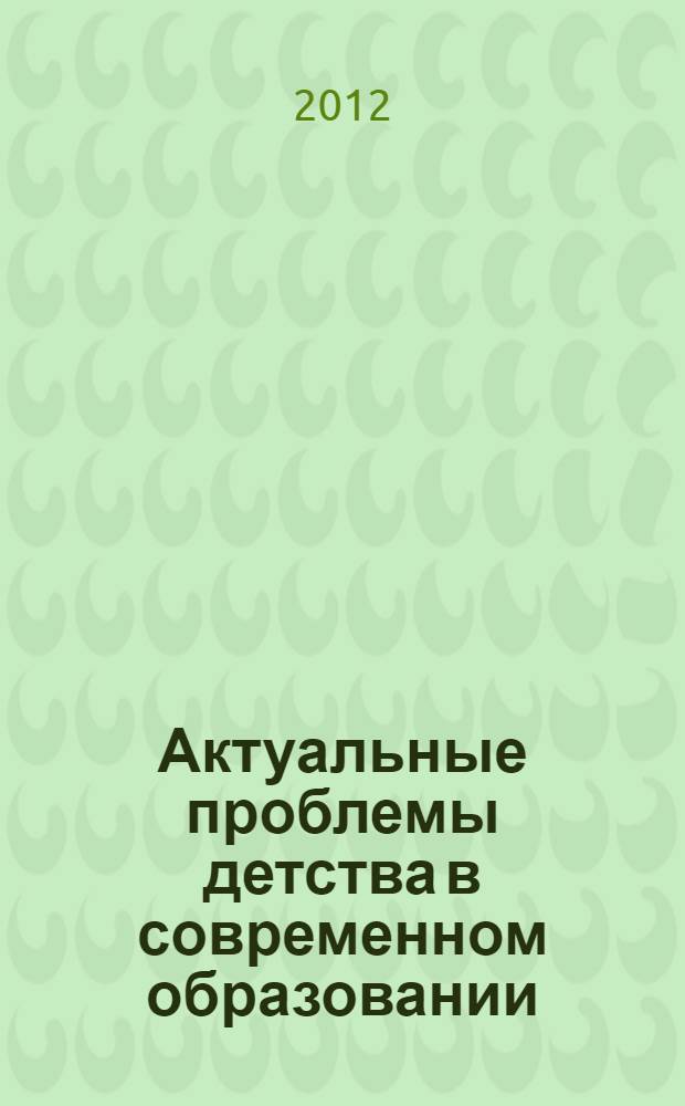 Актуальные проблемы детства в современном образовании : сборник научных трудов, включающий доклады, представленные на семинаре и конференциях, проведенных профессорско-преподавательским составом кафедры начального, дошкольного и специального образования ГАОУ ВПО "МГОСТИ" в 2011-2012 учебном году