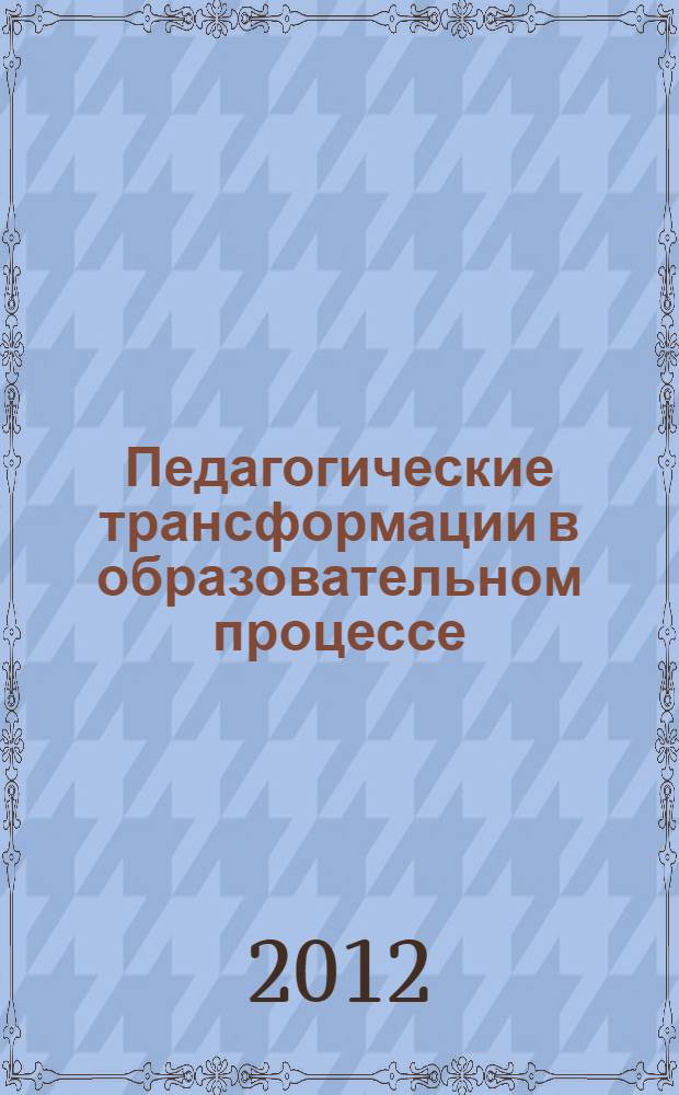 Педагогические трансформации в образовательном процессе: традиции и инновационные тенденции : материалы заочной всероссийской научно-практической конференции, 21-25 мая 2012 года