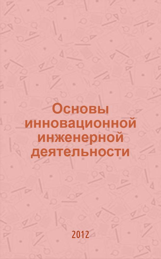 Основы инновационной инженерной деятельности : учебник : для студентов агроинженерных и машиностроительных специальностей вузов