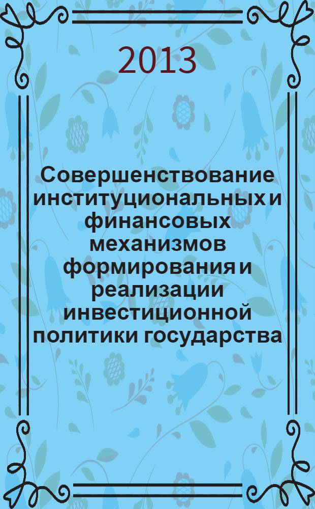 Совершенствование институциональных и финансовых механизмов формирования и реализации инвестиционной политики государства : монография