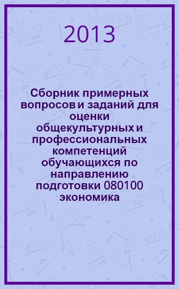 Сборник примерных вопросов и заданий для оценки общекультурных и профессиональных компетенций обучающихся по направлению подготовки 080100 экономика (уровень бакалавриата). Кн. 1 : Учебные дисциплины гуманитарного, социального и экономического цикла базовой части основной образовательной программы