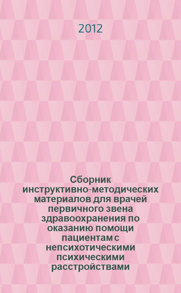 Сборник инструктивно-методических материалов для врачей первичного звена здравоохранения по оказанию помощи пациентам с непсихотическими психическими расстройствами : (на основе полипрофессионального взаимодействия различных специалистов)