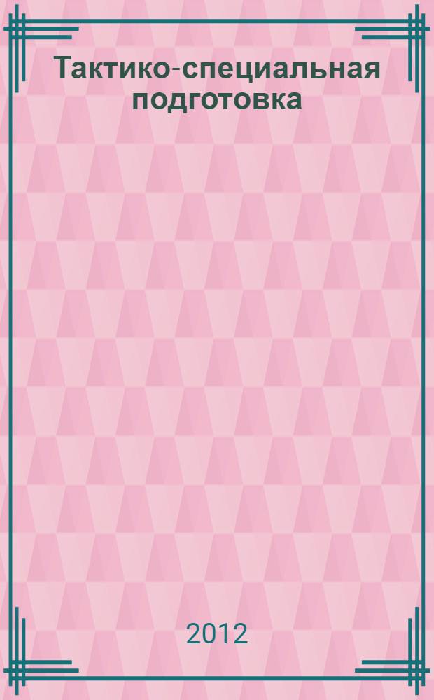 Тактико-специальная подготовка : курс лекций : в 2 ч