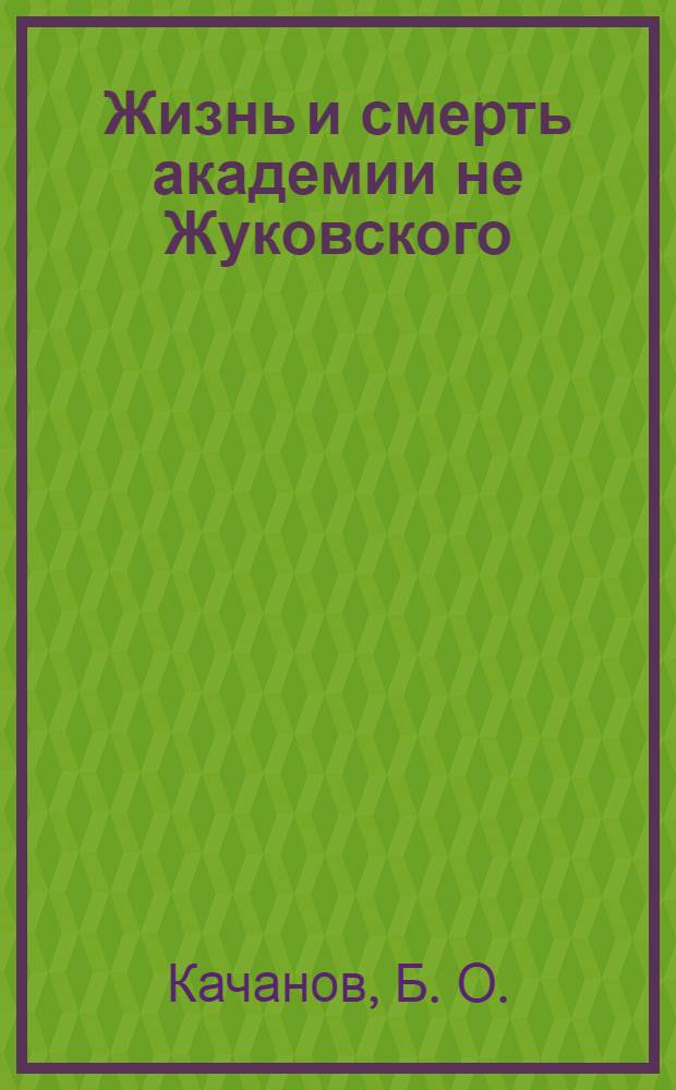 Жизнь и смерть академии не Жуковского : все имена, названия, события, время и место действий вымышлены, а совпадения случайны