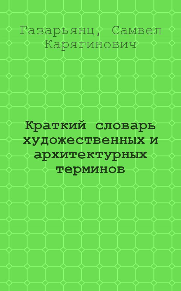 Краткий словарь художественных и архитектурных терминов : архитектура, рисунок, живопись, скульптура, графика
