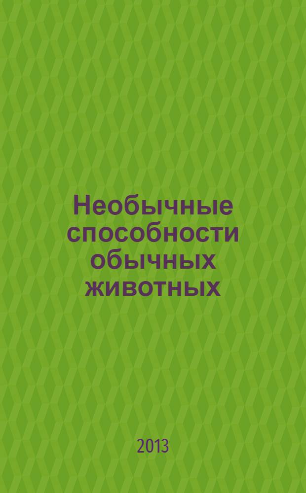 Необычные способности обычных животных : удивительные истории о наших питомцах и их мистических родственниках