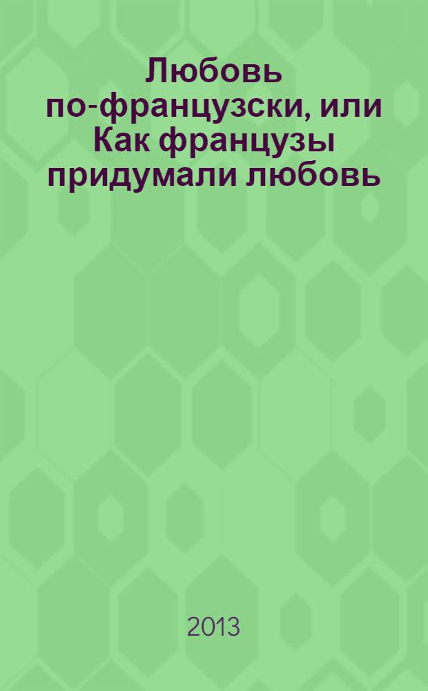 Любовь по-французски, или Как французы придумали любовь : знаменитые любовницы и любовники Франции