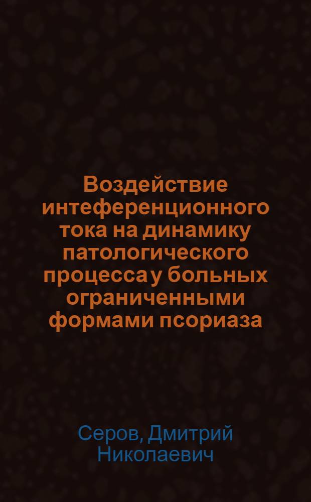 Воздействие интеференционного тока на динамику патологического процесса у больных ограниченными формами псориаза : автореферат диссертации на соискание ученой степени к. м. н. : специальность 14.00.11 <Кожные и венерические болезни>