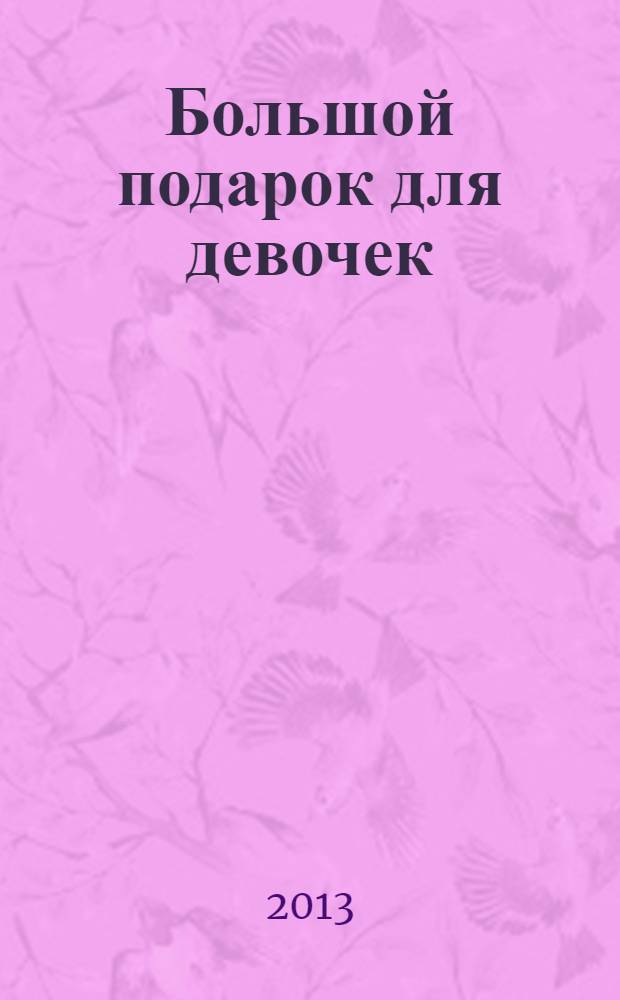 Большой подарок для девочек : красота, здоровье, стиль, этикет, психология отношений, азы кулинарии, бисероплетение