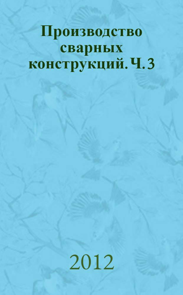 Производство сварных конструкций. Ч. 3 : Технология изготовления сварных конструкций