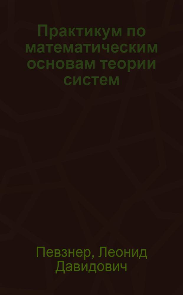 Практикум по математическим основам теории систем : учебное пособие для студентов вузов, обучающихся по направлению 220200 - "Автоматизация и управление"