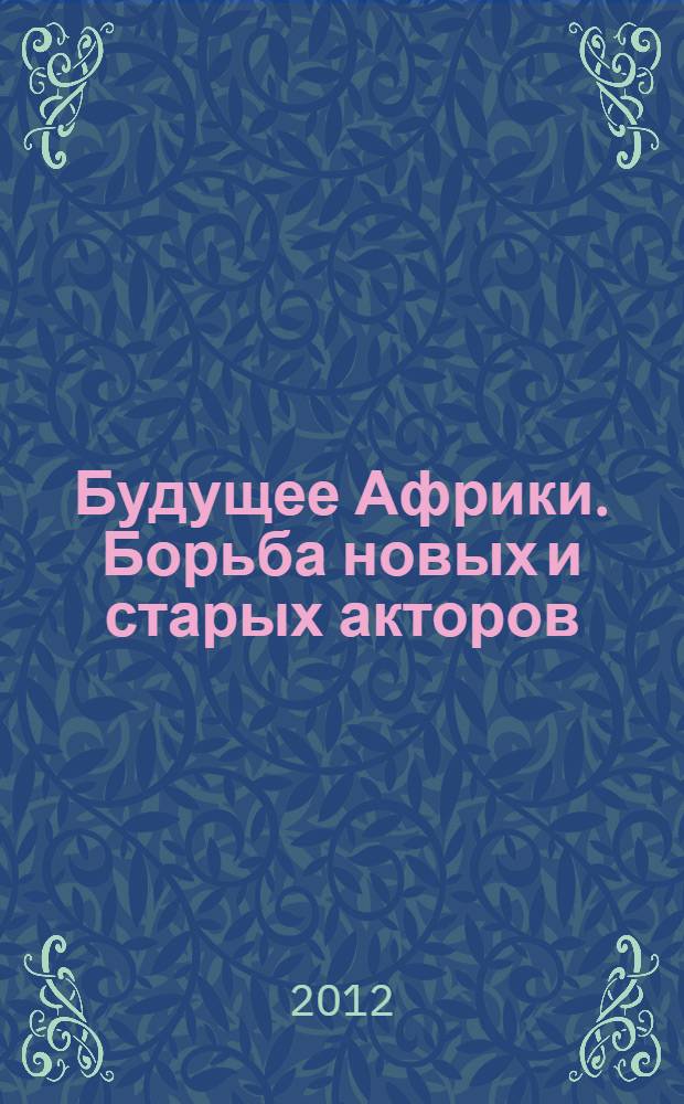 Будущее Африки. Борьба новых и старых акторов : материалы международной научной конференции, Москва, 13-14 марта 2012 г