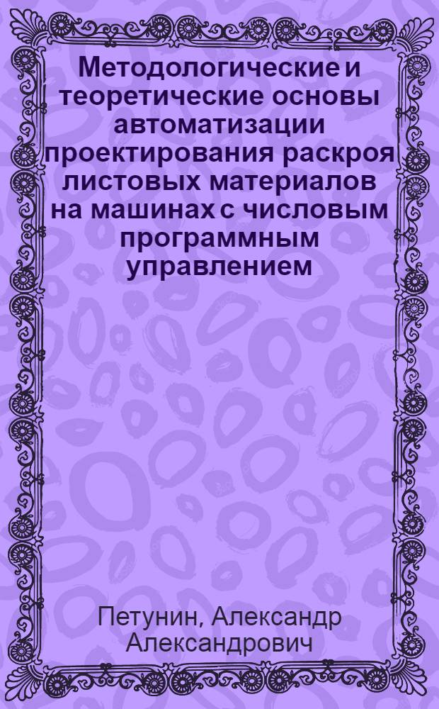 Методологические и теоретические основы автоматизации проектирования раскроя листовых материалов на машинах с числовым программным управлением : автореферат диссертации на соискание ученой степени д. т. н. : специальность 05.13.12 <Системы автоматизации проектирования>