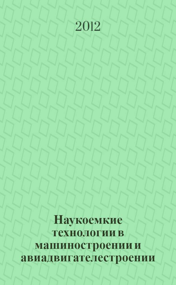 Наукоемкие технологии в машиностроении и авиадвигателестроении (ТМ-2012) : материалы IV Международной научно-технической конференции, посвященной 75-летию заслуженного деятеля науки и техники РФ, доктора технических наук, профессора Безъязычного Вячеслава Феоктистовича : в 2 ч