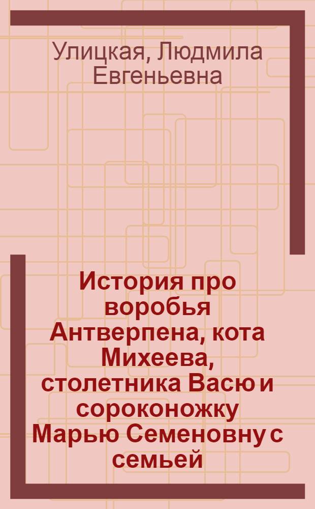 История про воробья Антверпена, кота Михеева, столетника Васю и сороконожку Марью Семеновну с семьей : для младшего школьного возраста