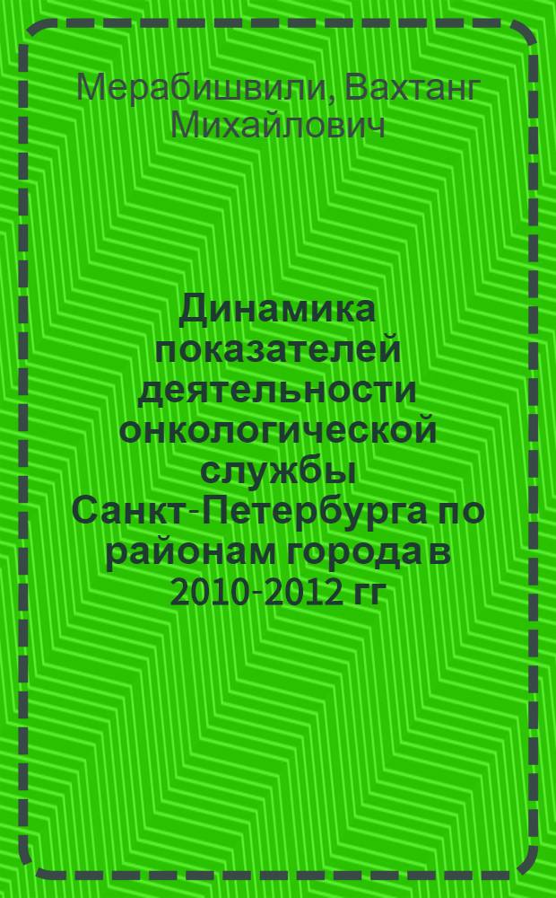 Динамика показателей деятельности онкологической службы Санкт-Петербурга по районам города в 2010-2012 гг.. М-во здравоохранения Рос. Федерации [и др.] : (заболеваемость, смертность, контингенты, выживаемость больных) : экспресс-информация