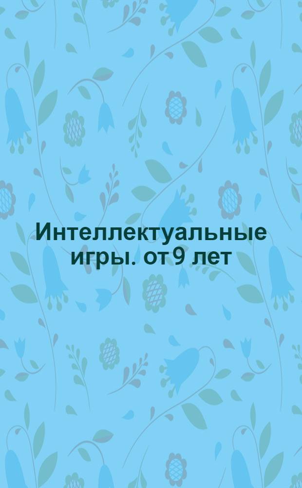 Интеллектуальные игры. от 9 лет : 100 увлекательных игр для развития логики, памяти и пространственного мышления : для среднего школьного возраста : 6+