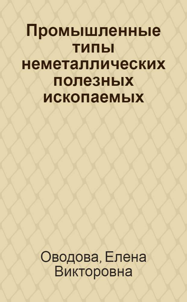 Промышленные типы неметаллических полезных ископаемых : учебное пособие для студентов высших учебных заведений, обучающихся по направлению подготовки 020700 "Геология", направлению подготовки (специальности) 130101.65 "Прикладная геология" и по направлению подготовки (специальности) 130102 "Технология геологической разведки" : а также по направлениям 20800.62 "Экология и природопользование", 553200 "Геология и разведка полезных искапаемых"