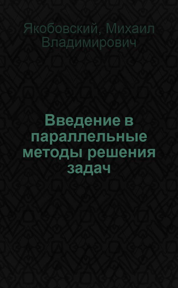Введение в параллельные методы решения задач : учебное пособие для студентов высших учебных заведений, обучающихся по направлениям ВПО 010400 "Прикладная математика и информатика" и 010300 "Фундаментальная информатика и информационные технологии"