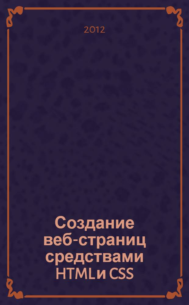 Создание веб-страниц средствами HTML и CSS : учебное пособие : для студентов высших учебных заведений, обучающихся по направлению подготовки 230400 - Информационные системы и технологии