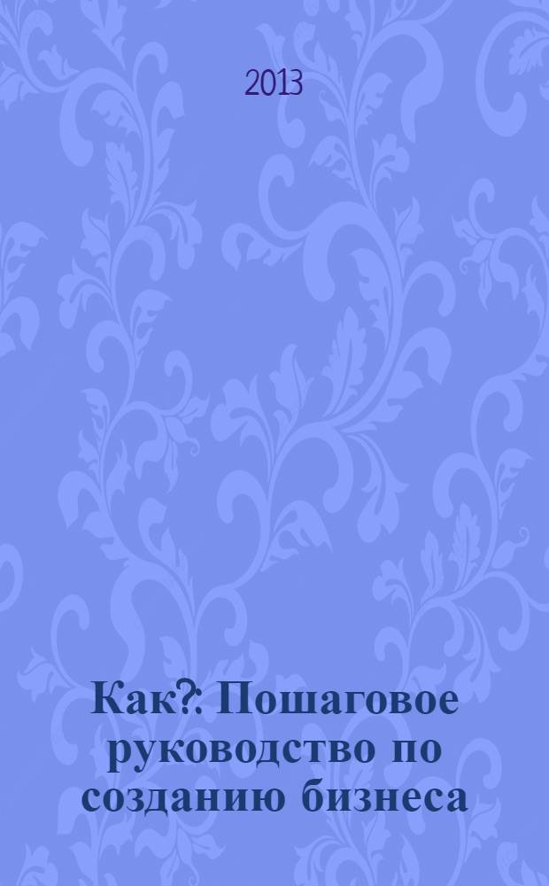 Как? : Пошаговое руководство по созданию бизнеса
