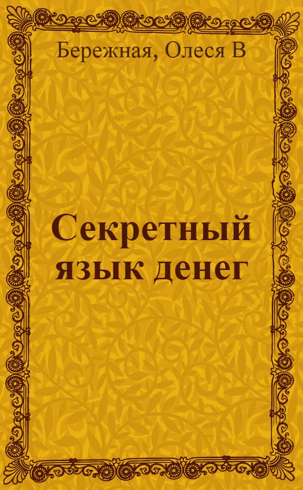 Секретный язык денег: реальные истории о деньгах: взаимосвязь личного отношения к деньгам и успеха в бизнесе, как семейные истории и проклятия в роду влияют на сегодняшнее финансовое положение, практические упражнения, направленные на усиление и расширение финансового потока, как привлекать и защищать деньги; Секретный язык денег: откуда берутся деньги? / Олеся Бережная и Анна Бережная