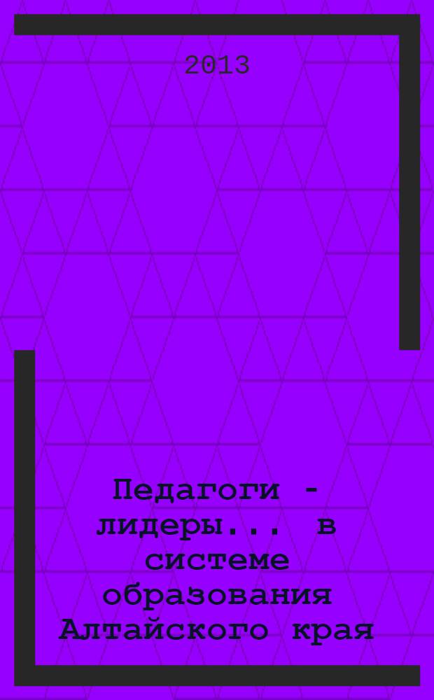 Педагоги - лидеры ... в системе образования Алтайского края : [сборник]. ... 2011