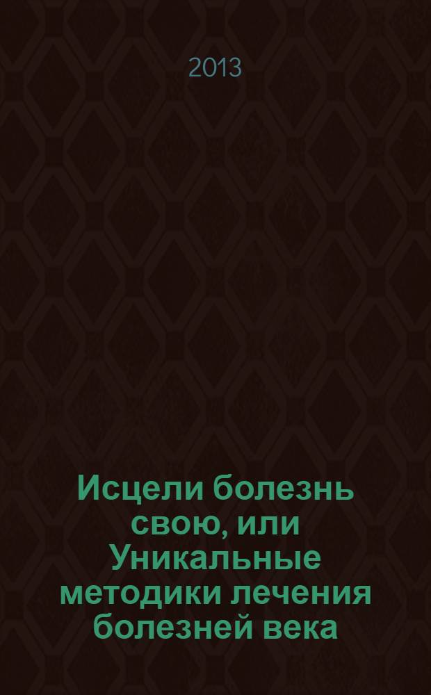 Исцели болезнь свою, или Уникальные методики лечения болезней века: фибром, миом, опухолей, бронхиальной астмы, варикозного расширения вен, язвы желудка, суставов и других заболеваний