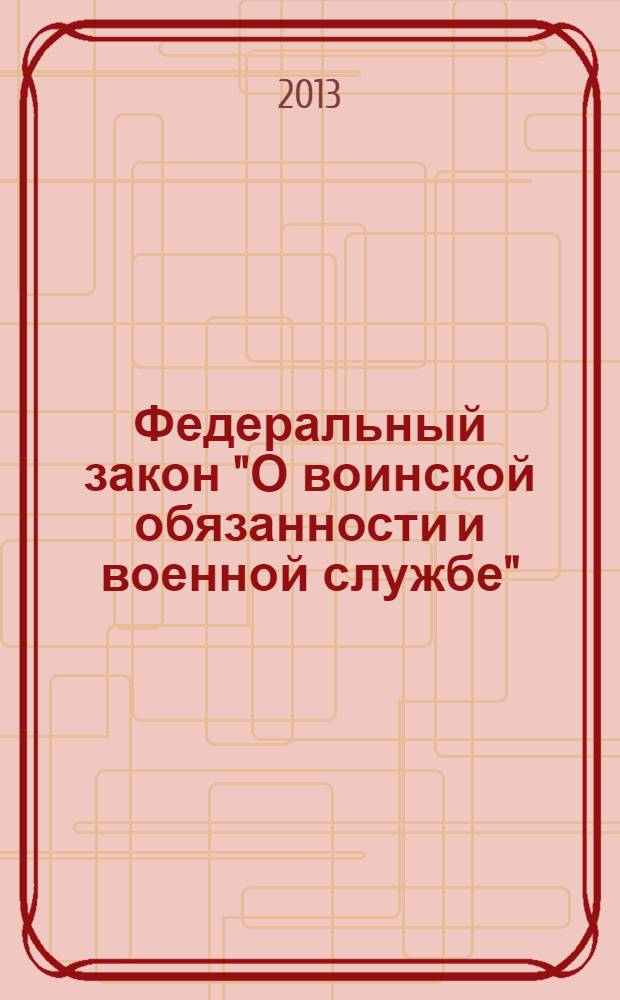 Федеральный закон "О воинской обязанности и военной службе" : от 28 марта 1998 года N° 53-ФЗ : (в ред. Федеральных законов от 21.07.1998 N° 117-ФЗ ... от 04.03.2013 N° 18-ФЗ : с изм., внесенными Постановлением Конституционного Суда РФ от 20.04.2009 N° 7-П)