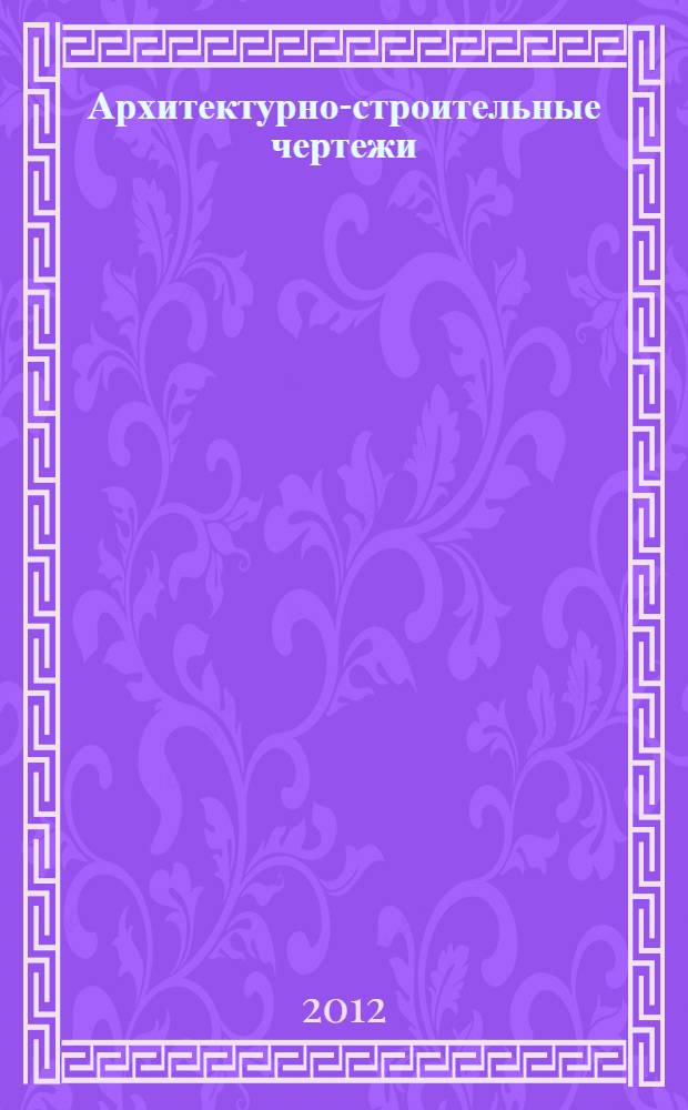 Архитектурно-строительные чертежи : учебное пособие : для студентов всех профилей, обучающихся по направлению 270800 "Строительство", при изучении дисциплин "Архитектурно-строительные чертежи", "Основы архитектуры и строительных конструкций", "Архитектура зданий"