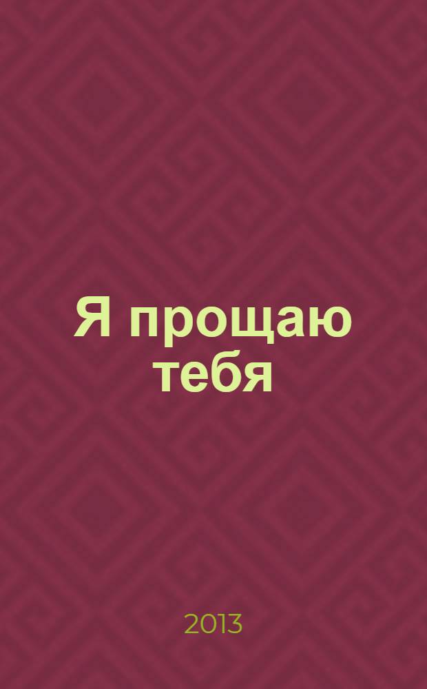 Я прощаю тебя : уникальная авторская методика искреннего прощения