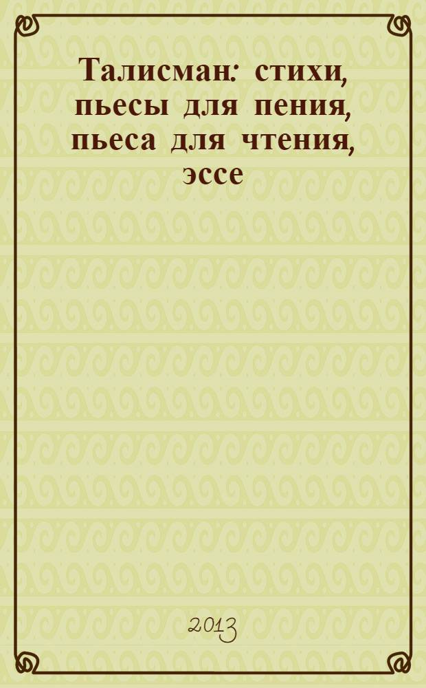 Талисман : стихи, пьесы для пения, пьеса для чтения, эссе