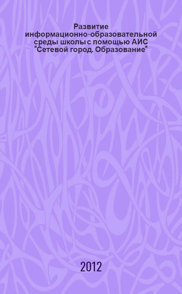 Развитие информационно-образовательной среды школы с помощью АИС "Сетевой город. Образование" : учебное пособие для руководителей общеобразовательных учреждений