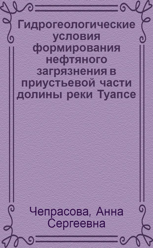 Гидрогеологические условия формирования нефтяного загрязнения в приустьевой части долины реки Туапсе (Северный Кавказ) и пути улучшения экологического состояния геологической среды : автореф. дис. на соиск. учен. степ. к. г.-м. н. : специальность 25.00.07 <Гидрогеология>