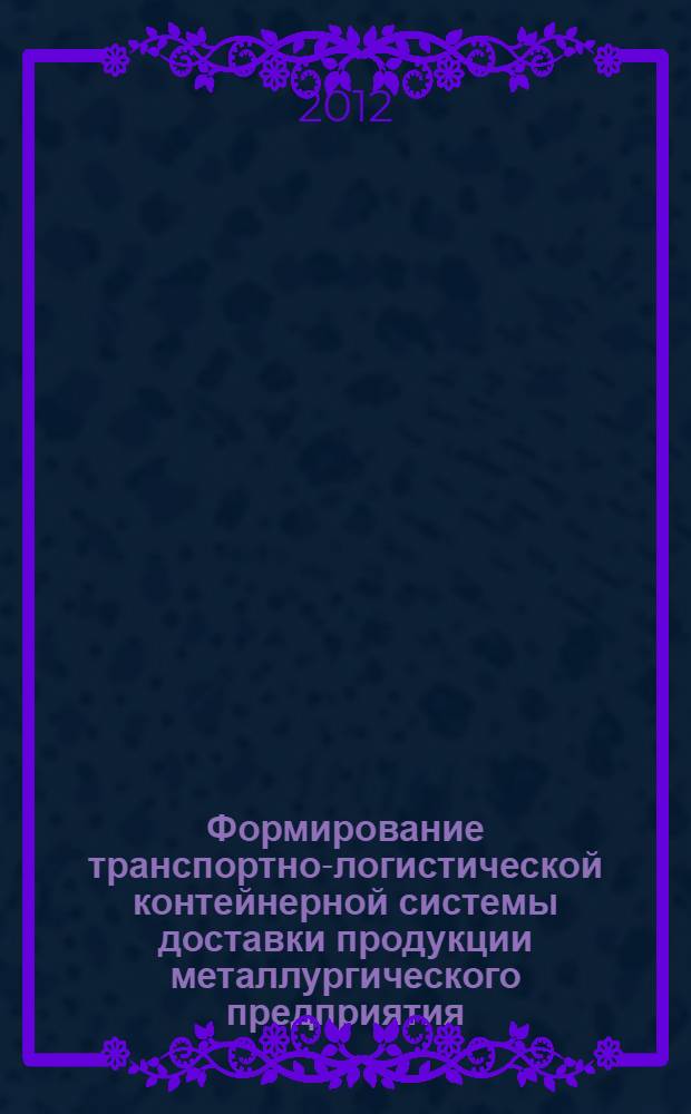 Формирование транспортно-логистической контейнерной системы доставки продукции металлургического предприятия : автореф. дис. на соиск. учен. степ. к. т. н. : специальность 05.22.01 <Транспортные и транспортно-технологические системы страны, ее регионов и городов, организация производства на транспорте>