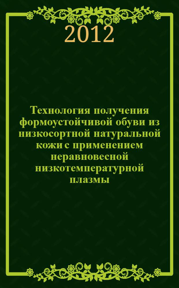 Технология получения формоустойчивой обуви из низкосортной натуральной кожи с применением неравновесной низкотемпературной плазмы : автореф. дис. на соиск. учен. степ. к. т. н. : специальность 05.19.05 <Технология кожи, меха, обувных и кожевенно-галантерейных изделий>