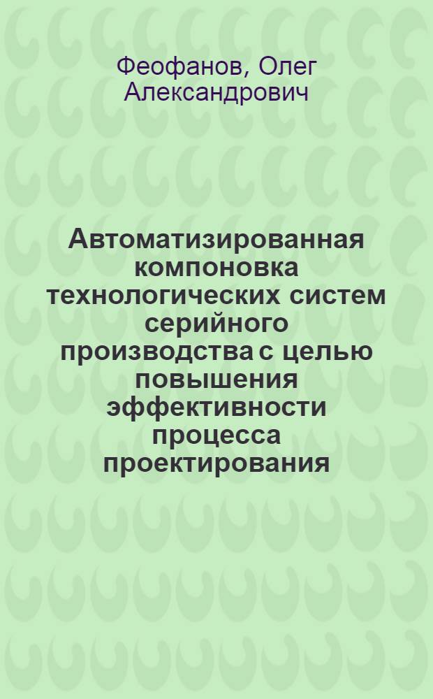 Автоматизированная компоновка технологических систем серийного производства с целью повышения эффективности процесса проектирования : автореф. дис. на соиск. учен. степ. к. т. н. : специальность 05.13.06 <Автоматизация и управление технологическими процессами и производствами по отраслям>