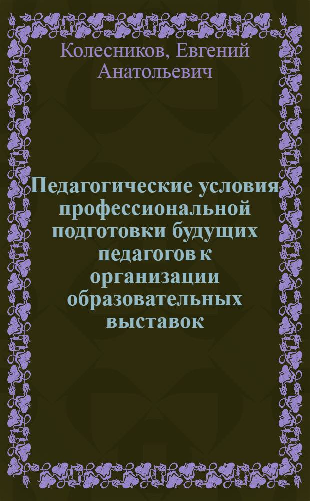Педагогические условия профессиональной подготовки будущих педагогов к организации образовательных выставок : автореф. дис. на соиск. учен. степ. к. п. н. : специальность 13.00.08 <Теория и методика профессионального образования>