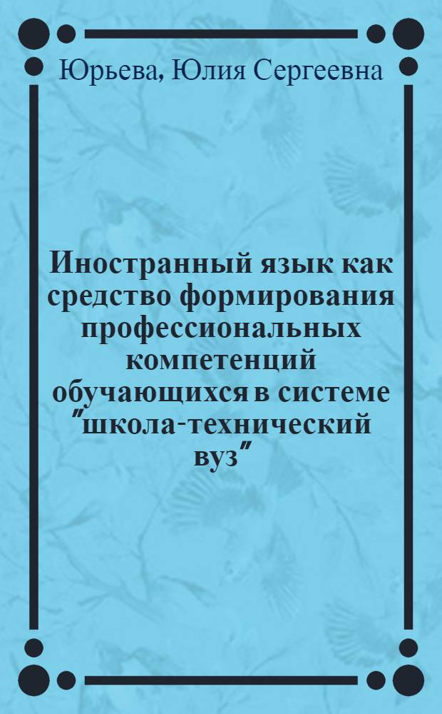 Иностранный язык как средство формирования профессиональных компетенций обучающихся в системе "школа-технический вуз" : автореф. дис. на соиск. учен. степ. к. п. н. : специальность 13.00.08 <Теория и методика профессионального образования>