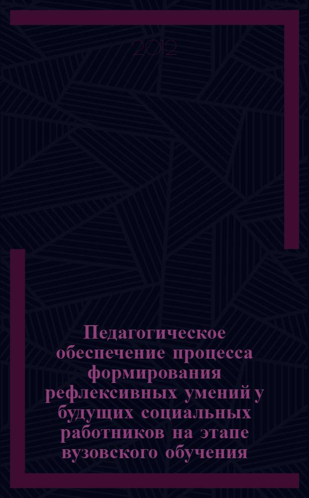 Педагогическое обеспечение процесса формирования рефлексивных умений у будущих социальных работников на этапе вузовского обучения : автореф. дис. на соиск. учен. степ. к. п. н. : специальность 13.00.08 <Теория и методика профессионального образования>