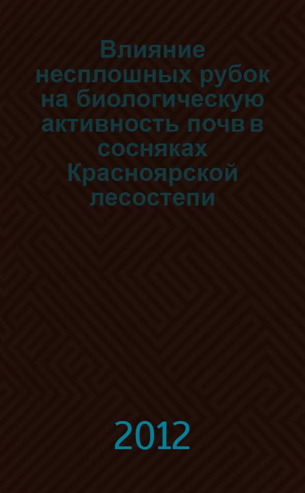 Влияние несплошных рубок на биологическую активность почв в сосняках Красноярской лесостепи : автореф. дис. на соиск. учен. степ. к. б. н. : специальность 03.02.08 <Экология по отраслям>